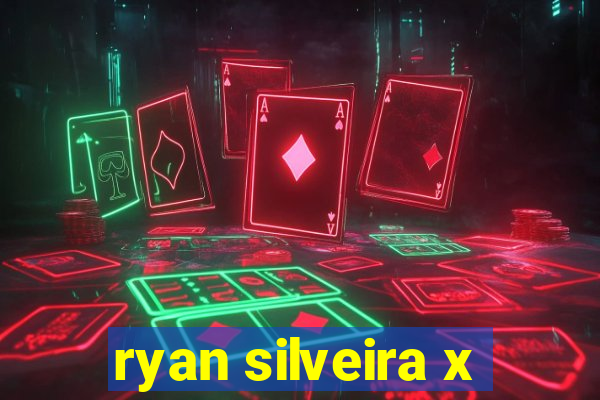 ryan silveira x